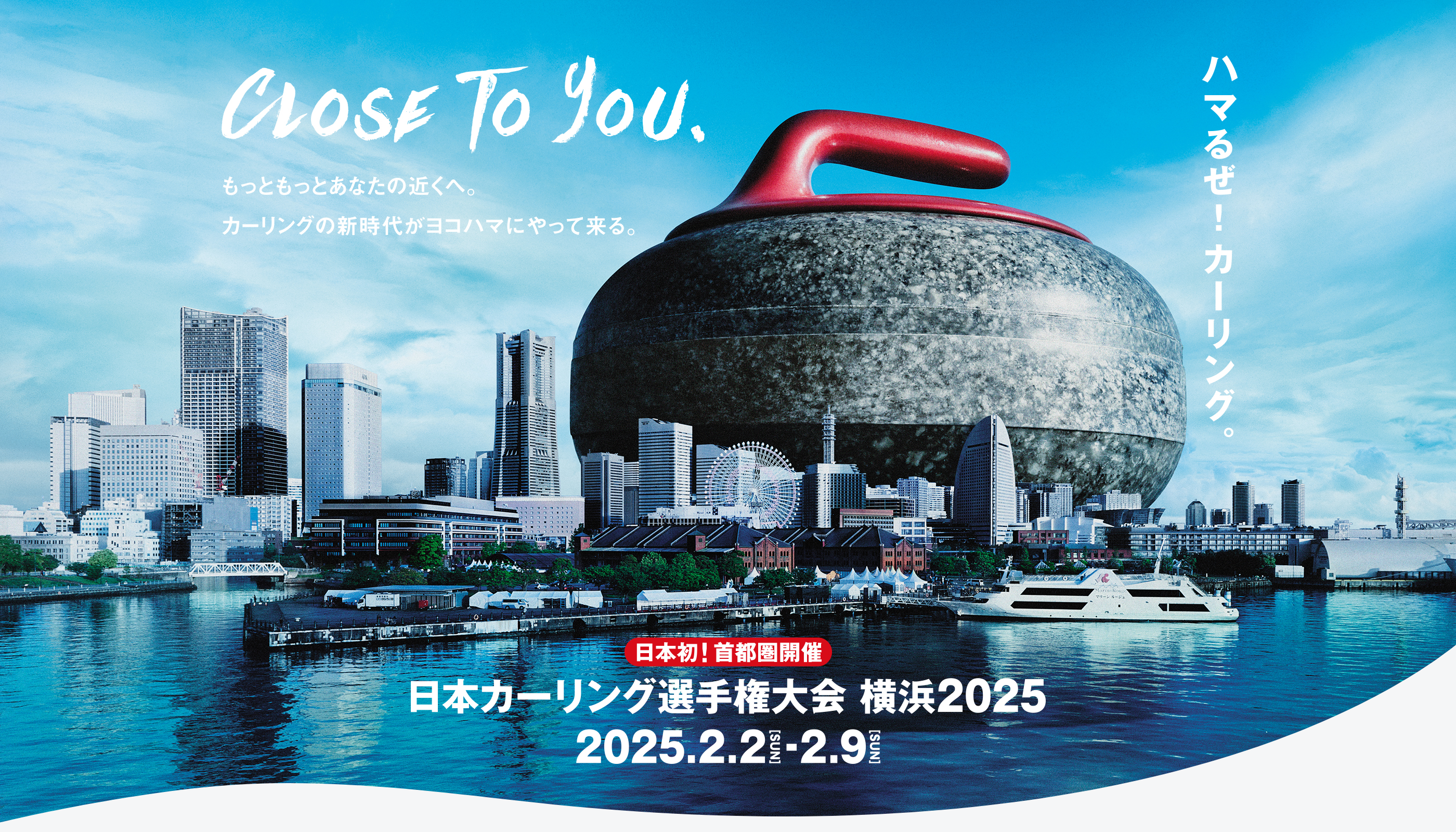 CLOSE To You.もっともっとあなたの近くへ。カーリングの新時代がヨコハマにやって来る。日本初！首都圏開催 日本カーリング選手権大会 横浜2025 2025.2.2 SUN-2.9 SUN